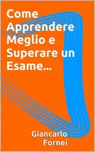 Giancarlo Fornei  - Come Apprendere Meglio e Superare un Esame...