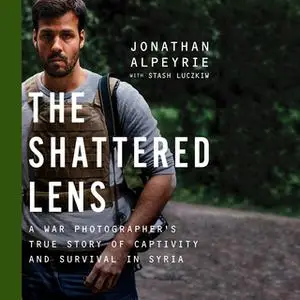 «The Shattered Lens - A War Photographer's True Story of Captivity and Survival in Syria» by Stash Luczkiw,Jonathan Alpe