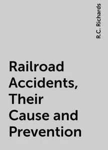 «Railroad Accidents, Their Cause and Prevention» by R.C. Richards