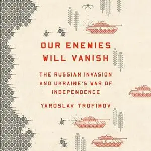 Our Enemies Will Vanish: The Russian Invasion and Ukraine's War of Independence [Audiobook]