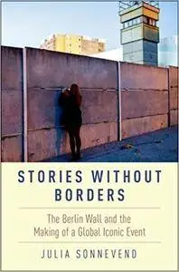 Stories Without Borders: The Berlin Wall and the Making of a Global Iconic Event