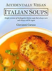 Accidentally Vegan Italian Soups: Simple versions of 30 forgotten Italian soups that always were and always will be vegan