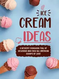 Ice Cream Ideas: A Dessert Cookbook Full of Delicious and Easy All-American Scoops of Love (Ice Cream Recipe Books)