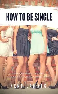 «How to Be Single: …and Remain Totally Happy and Cool About It» by Kent Lamarc