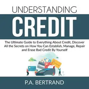 «Understanding Credit: The Ultimate Guide to Everything About Credit, Discover All the Secrets on How You Can Establish,