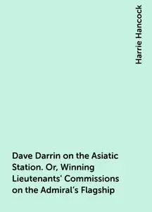 «Dave Darrin on the Asiatic Station. Or, Winning Lieutenants' Commissions on the Admiral's Flagship» by Harrie Hancock