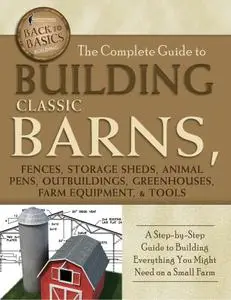 The Complete Guide to Building Classic Barns, Fences, Storage Sheds, Animal Pens, Outbuildings, Greenhouses, Farm Equipment, &