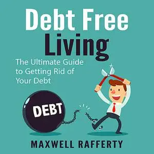 «Debt Free Living: The Ultimate Guide to Getting Rid of Your Debt» by Maxwell Rafferty
