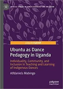 Ubuntu as Dance Pedagogy in Uganda: Individuality, Community, and Inclusion in Teaching and Learning of Indigenous Dance