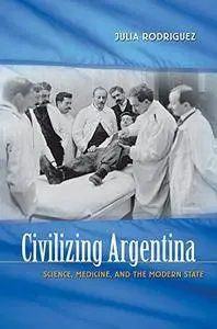 Civilizing Argentina: Science, Medicine, and the Modern State