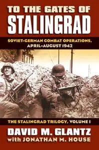 To the Gates of Stalingrad Soviet-German Combat Operations, April-August 1942 The Stalingrad Trilogy, Volume I