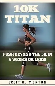 10K Titan: Push Beyond the 5K in 6 Weeks or Less! (Beginner To Finisher)