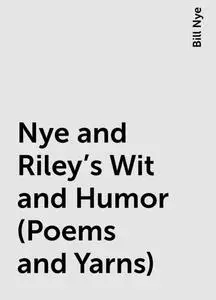 «Nye and Riley's Wit and Humor (Poems and Yarns)» by Bill Nye