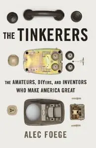 The Tinkerers The Amateurs, DIYers, and Inventors Who Make America Great
