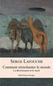 Serge Latouche, "Comment réenchanter le monde: La décroissance et le sacré"