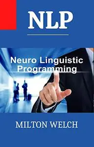 NLP: The Complete and Detailed Handbook to Neuro-Linguistic Programming