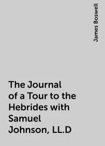 «The Journal of a Tour to the Hebrides with Samuel Johnson, LL.D» by James Boswell