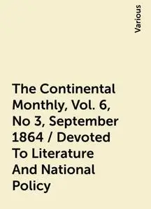 «The Continental Monthly, Vol. 6, No 3, September 1864 / Devoted To Literature And National Policy» by Various