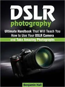 DSLR Photography: Ultimate Handbook That Will Teach You How to Use Your DSLR Camera and Take Amazing Photographs