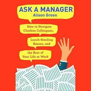 Ask a Manager: How to Navigate Clueless Colleagues, Lunch-Stealing Bosses, and the Rest of Your Life at Work [Audiobook]