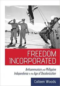 Freedom Incorporated: Anticommunism and Philippine Independence in the Age of Decolonization