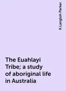 «The Euahlayi Tribe; a study of aboriginal life in Australia» by K.Langloh Parker