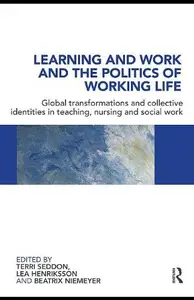 Learning and Work and the Politics of Working Life : Global Transformations and Collective Identities in Teaching, Nursing and