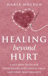 Healing Beyond Hurt: A Self-Help Guide for Overcoming Narcissistic Abuse and Toxic Relationships