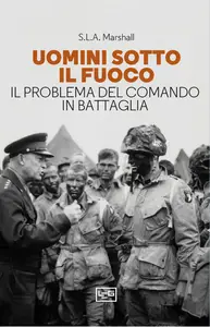 Uomini sotto il fuoco: Il problema del comando in battaglia - S.L.A. Marshall