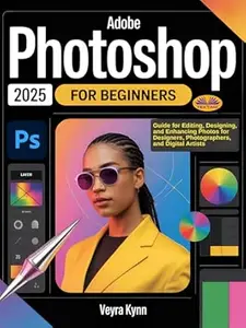 Adobe Photoshop 2025 For Beginners: Guide For Editing, Designing, And Enhancing Photos For Designers, Photographers, And