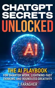ChatGPT Secrets Unlocked: The AI Playbook for Smarter Work, Lightning-Fast Thinking, and Boundless Creativity