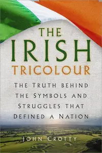 The Irish Tricolour: The Truth behind the Symbols and Struggles that Defined a Nation