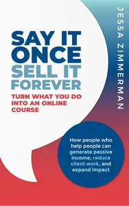 Say It Once; Sell It Forever: Turn what you do into an online course