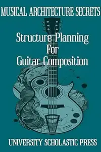 MUSICAL ARCHITECTURE SECRETS: STRUCTURE PLANNING FOR GUITAR COMPOSITION (GUITAR COMPOSITION BLUEPRINTS)