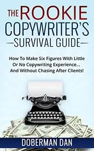 The Rookie Copywriter's Survival Guide: How To Make Six Figures With Little Or No Copywriting Experience...