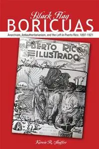 Black Flag Boricuas: Anarchism, Antiauthoritarianism, and th eLeft in Puerto Rico, 1897-1921