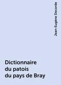 «Dictionnaire du patois du pays de Bray» by Jean-Eugène Decorde