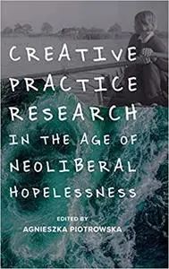 Creative Practice Research in the Age of Neoliberal Hopelessness