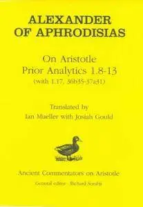 Alexander of Aphrodisias: On Aristotle Prior Analytics: 1.8-13 (with 1.17, 36b35-37a31) (Ancient Commentators on Aristotle)