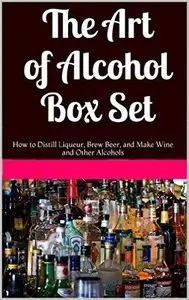 The Art of Alcohol Box Set: How to Distill Liqueur, Brew Beer, and Make Wine and Other Alcohols