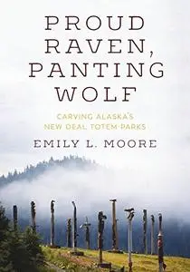 Proud Raven, Panting Wolf: Carving Alaska's New Deal Totem Parks (Art History Publication Initiative Books)
