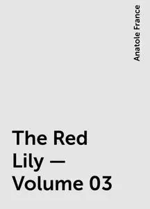 «The Red Lily — Volume 03» by Anatole France