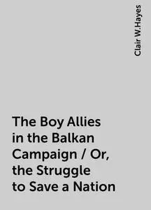 «The Boy Allies in the Balkan Campaign / Or, the Struggle to Save a Nation» by Clair W.Hayes