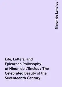«Life, Letters, and Epicurean Philosophy of Ninon de L'Enclos / The Celebrated Beauty of the Seventeenth Century» by Nin
