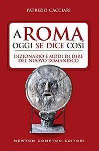 Patrizio Cacciari - A Roma oggi se dice così. Dizionario e modi di dire del nuovo romanesco (2016)