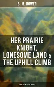 «Her Prairie Knight, Lonesome Land & The Uphill Climb: Complete Western Trilogy» by B.M. Bower