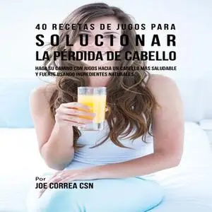 «40 Recetas de Jugos Para Solucionar la Pérdida de Cabello» by Joe Correa