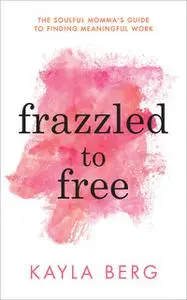 «Frazzled to Free» by Kayla Berg