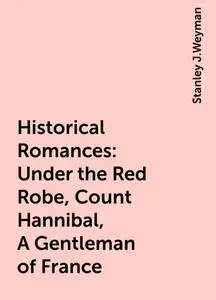 «Historical Romances: Under the Red Robe, Count Hannibal, A Gentleman of France» by Stanley J.Weyman