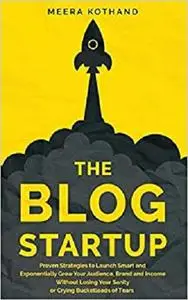 The Blog Startup: Proven Strategies to Launch Smart and Exponentially Grow Your Audience, Brand